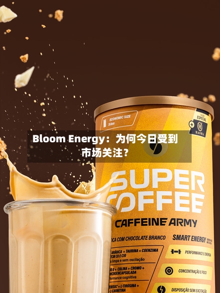 Bloom Energy:为何今日受到市场关注?