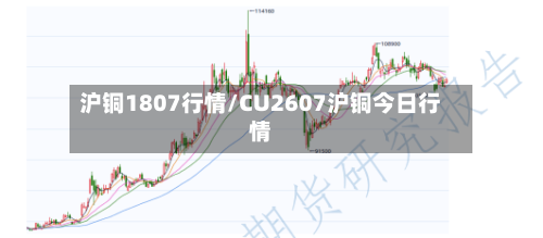 沪铜1807行情/CU2607沪铜今日行情-第3张图片