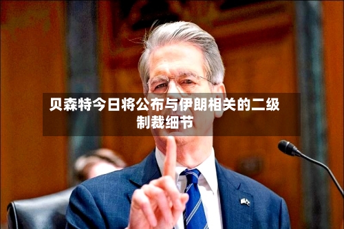 贝森特今日将公布与伊朗相关的二级制裁细节