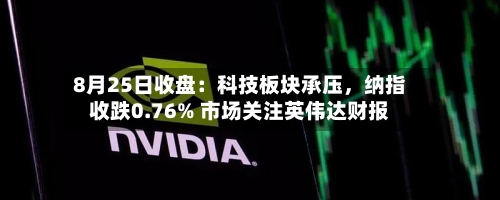 8月25日收盘：科技板块承压	，纳指收跌0.76% 市场关注英伟达财报-第1张图片