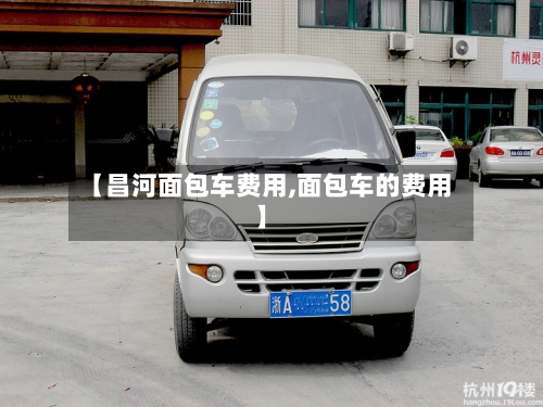 【昌河面包车费用,面包车的费用】-第2张图片