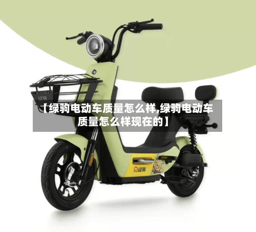 【绿驹电动车质量怎么样,绿驹电动车质量怎么样现在的】