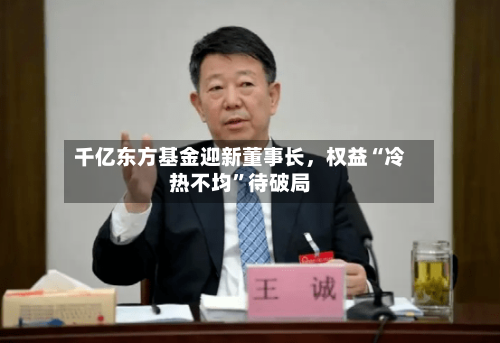 千亿东方基金迎新董事长，权益“冷热不均”待破局
