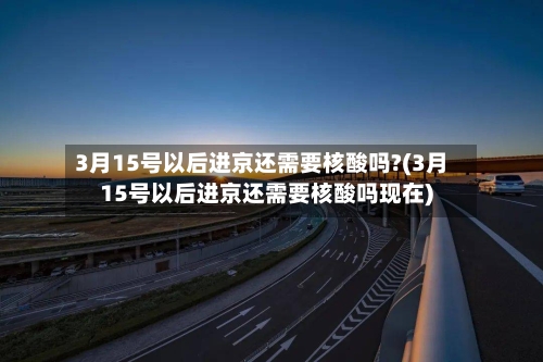 3月15号以后进京还需要核酸吗?(3月15号以后进京还需要核酸吗现在)-第2张图片