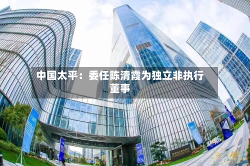 中国太平:委任陈清霞为独立非执行董事-第2张图片