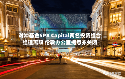 对冲基金SPX Capital两名投资组合经理离职 伦敦办公室据悉亦关闭-第2张图片
