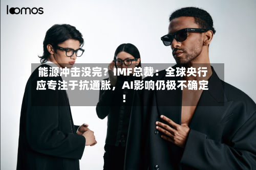 能源冲击没完？IMF总裁：全球央行应专注于抗通胀，AI影响仍极不确定！-第2张图片