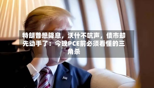 特朗普想降息	，沃什不吭声，债市却先动手了：今晚PCE前必须看懂的三角杀-第1张图片