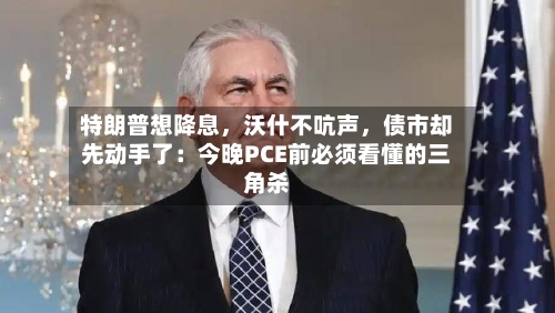 特朗普想降息，沃什不吭声，债市却先动手了：今晚PCE前必须看懂的三角杀-第3张图片