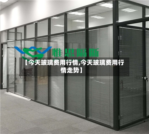 【今天玻璃费用行情,今天玻璃费用行情走势】
