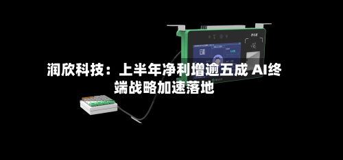 润欣科技：上半年净利增逾五成 AI终端战略加速落地
