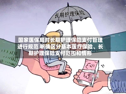 国家医保局对长期护理保险支付管理进行规范 明确区分基本医疗保险、长期护理保险支付范围和情形-第3张图片