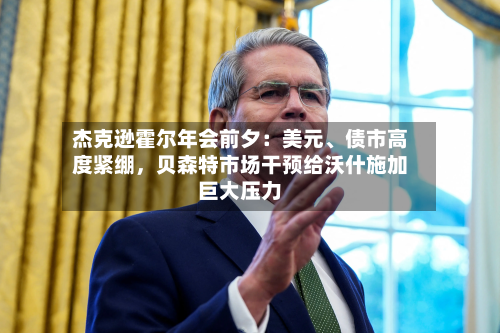杰克逊霍尔年会前夕：美元	、债市高度紧绷	，贝森特市场干预给沃什施加巨大压力-第2张图片