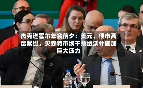 杰克逊霍尔年会前夕：美元、债市高度紧绷，贝森特市场干预给沃什施加巨大压力-第3张图片