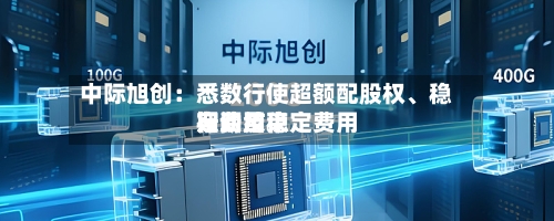 中际旭创：悉数行使超额配股权	、稳定费用行动及稳定费用期间结束-第1张图片