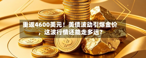 重返4600美元!美债波动引爆金价,这波行情还能走多远?