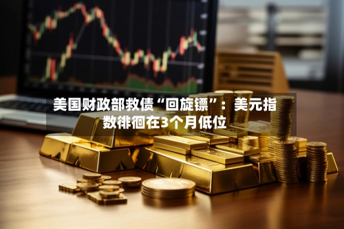 美国财政部救债“回旋镖”：美元指数徘徊在3个月低位-第2张图片