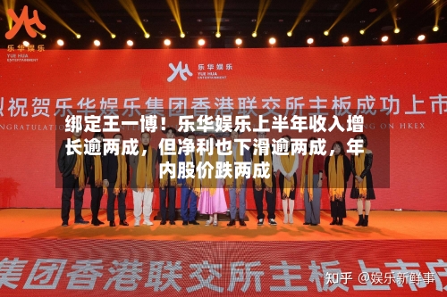 绑定王一博!乐华娱乐上半年收入增长逾两成,但净利也下滑逾两成,年内股价跌两成