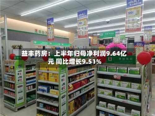 益丰药房:上半年归母净利润9.64亿元 同比增长9.51%-第2张图片