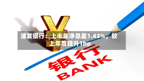 浦发银行：上半年净息差1.43%，较上年度提升1bp