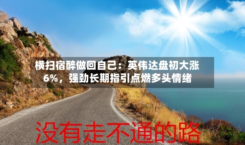 横扫宿醉做回自己：英伟达盘初大涨6%，强劲长期指引点燃多头情绪