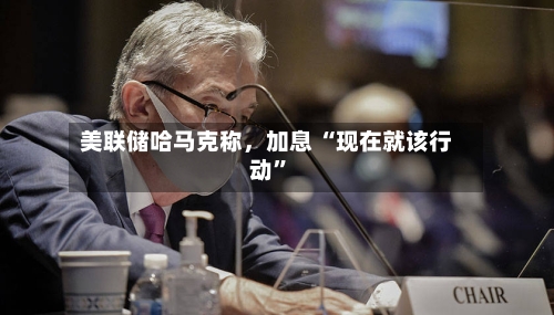 美联储哈马克称，加息 “现在就该行动”