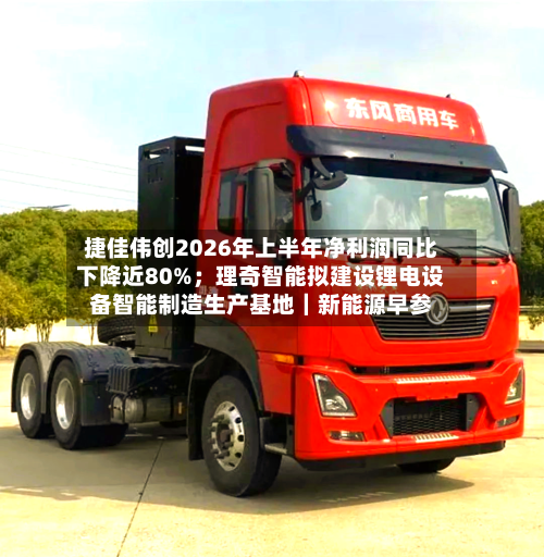 捷佳伟创2026年上半年净利润同比下降近80%；理奇智能拟建设锂电设备智能制造生产基地｜新能源早参