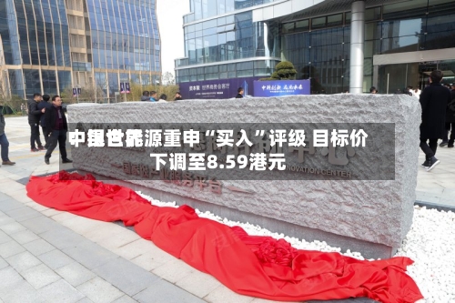 中银世界：昆仑能源重申“买入”评级 目标价下调至8.59港元-第2张图片