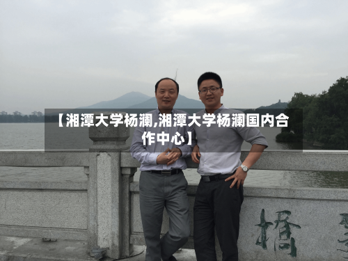 【湘潭大学杨澜,湘潭大学杨澜国内合作中心】-第2张图片