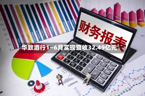 华致酒行1—6月实现营收32.49亿元
