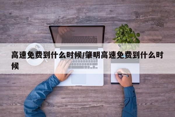 高速免费到什么时候/肇明高速免费到什么时候
