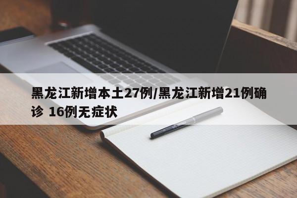 黑龙江新增本土27例/黑龙江新增21例确诊 16例无症状