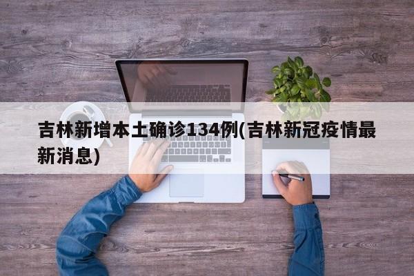 吉林新增本土确诊134例(吉林新冠疫情最新消息)