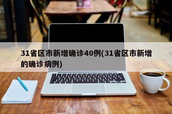31省区市新增确诊40例(31省区市新增的确诊病例)