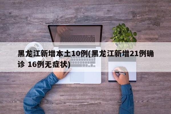 黑龙江新增本土10例(黑龙江新增21例确诊 16例无症状)