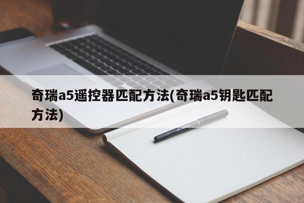 奇瑞a5遥控器匹配方法(奇瑞a5钥匙匹配方法)
