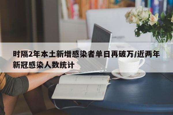 时隔2年本土新增感染者单日再破万/近两年新冠感染人数统计
