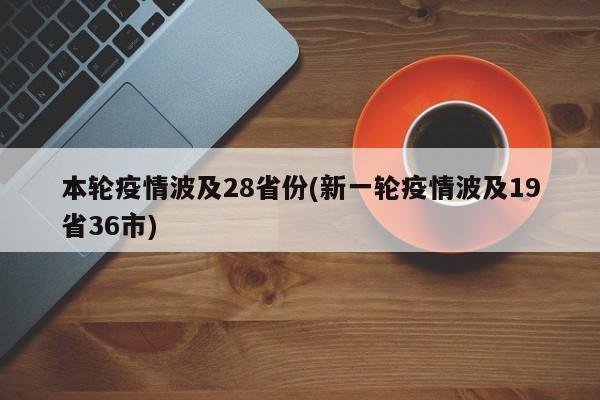 本轮疫情波及28省份(新一轮疫情波及19省36市)