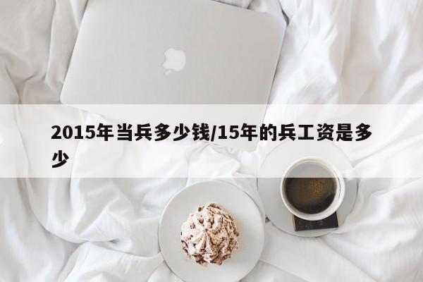 2015年当兵多少钱/15年的兵工资是多少