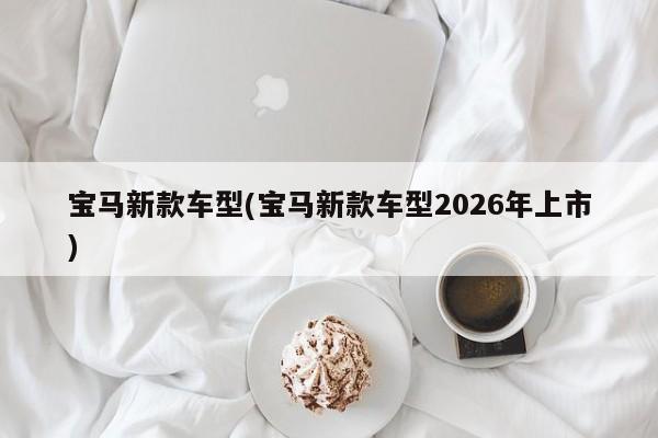 宝马新款车型(宝马新款车型2026年上市)