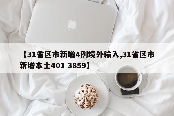 【31省区市新增4例境外输入,31省区市新增本土401 3859】