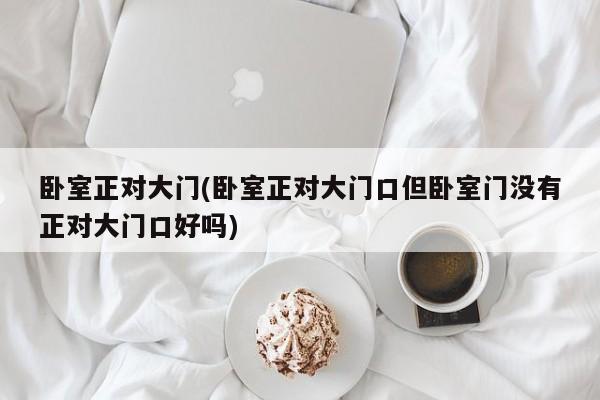卧室正对大门(卧室正对大门口但卧室门没有正对大门口好吗)