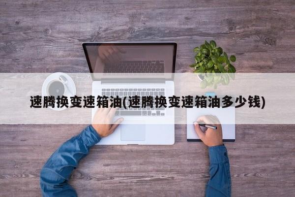 速腾换变速箱油(速腾换变速箱油多少钱)