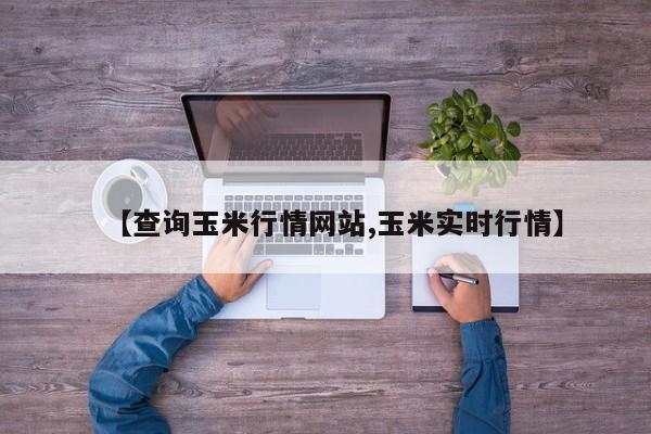 【查询玉米行情网站,玉米实时行情】