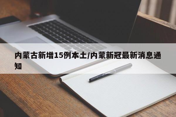 内蒙古新增15例本土/内蒙新冠最新消息通知