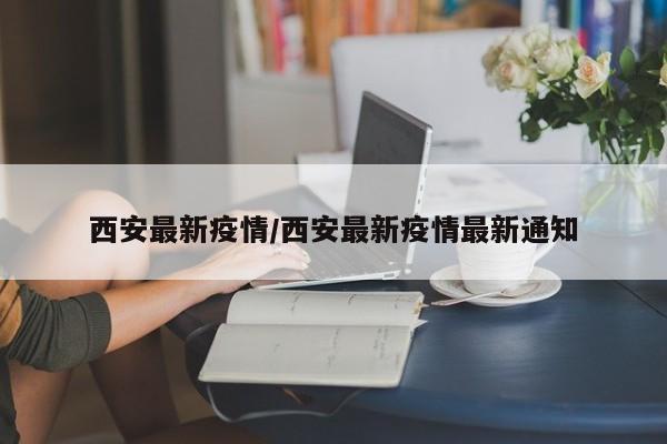 西安最新疫情/西安最新疫情最新通知
