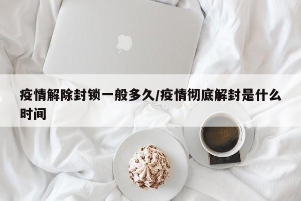 疫情解除封锁一般多久/疫情彻底解封是什么时间