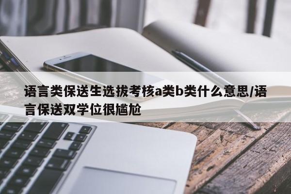 语言类保送生选拔考核a类b类什么意思/语言保送双学位很尴尬