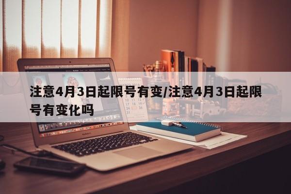 注意4月3日起限号有变/注意4月3日起限号有变化吗