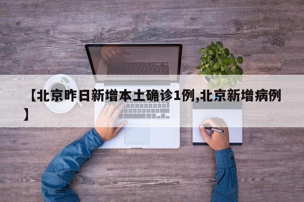 【北京昨日新增本土确诊1例,北京新增病例】